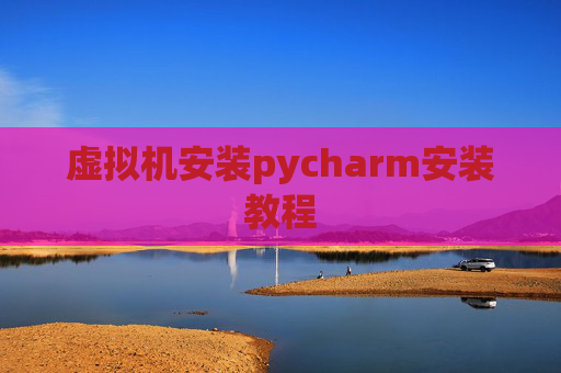 虚拟机安装pycharm安装教程 虚拟机安装pycharm安装教程